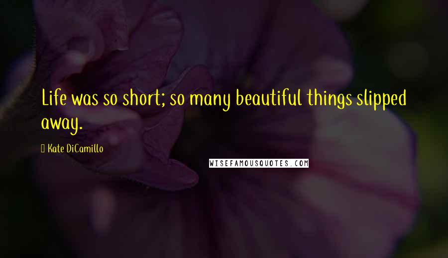 Kate DiCamillo Quotes: Life was so short; so many beautiful things slipped away.