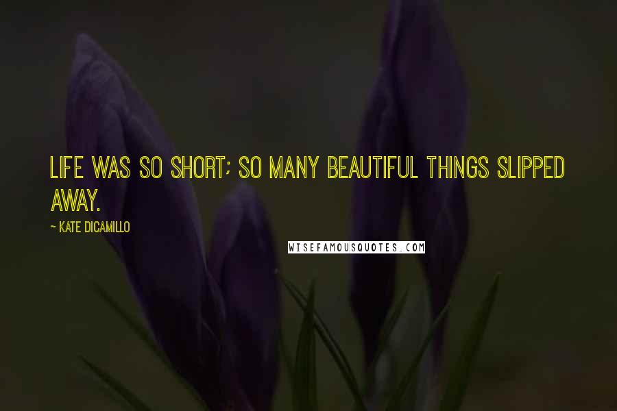 Kate DiCamillo Quotes: Life was so short; so many beautiful things slipped away.