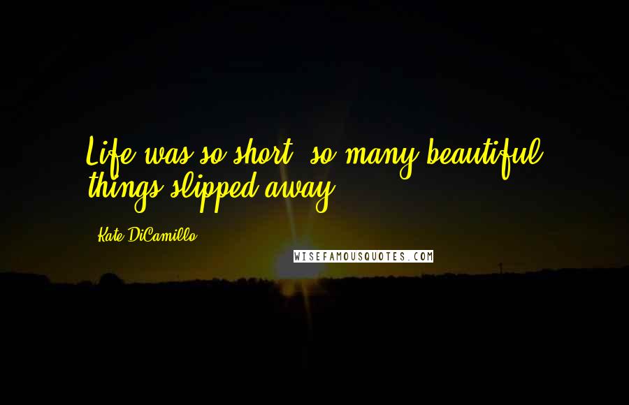 Kate DiCamillo Quotes: Life was so short; so many beautiful things slipped away.