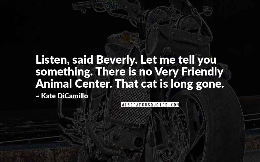 Kate DiCamillo Quotes: Listen, said Beverly. Let me tell you something. There is no Very Friendly Animal Center. That cat is long gone.