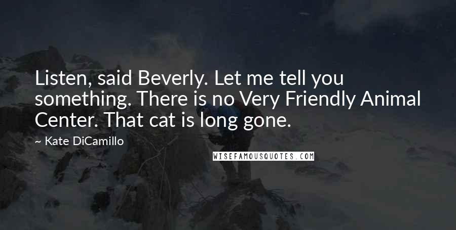 Kate DiCamillo Quotes: Listen, said Beverly. Let me tell you something. There is no Very Friendly Animal Center. That cat is long gone.