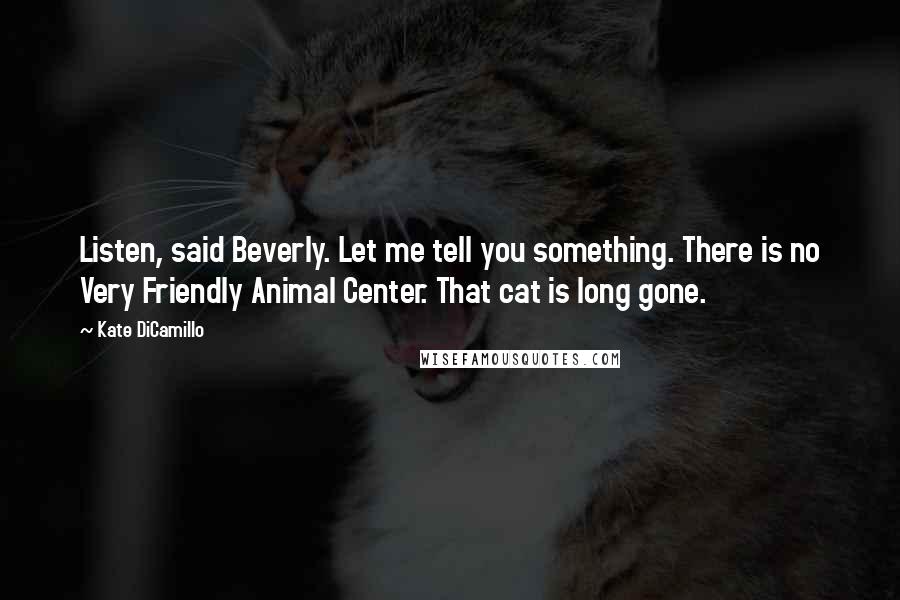 Kate DiCamillo Quotes: Listen, said Beverly. Let me tell you something. There is no Very Friendly Animal Center. That cat is long gone.