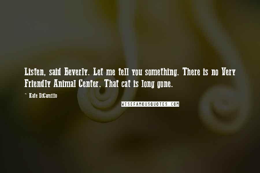 Kate DiCamillo Quotes: Listen, said Beverly. Let me tell you something. There is no Very Friendly Animal Center. That cat is long gone.