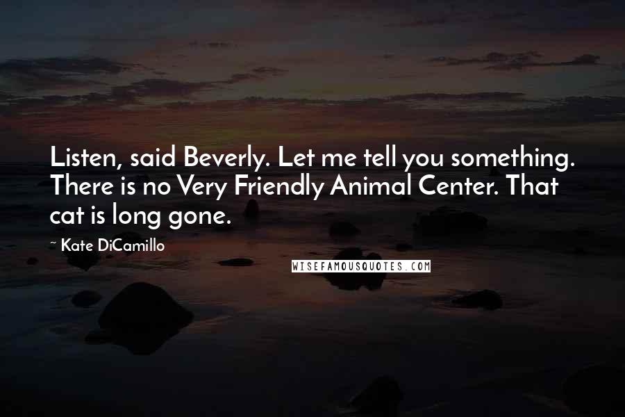 Kate DiCamillo Quotes: Listen, said Beverly. Let me tell you something. There is no Very Friendly Animal Center. That cat is long gone.