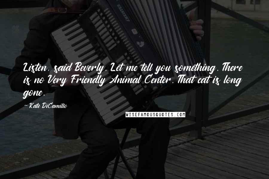 Kate DiCamillo Quotes: Listen, said Beverly. Let me tell you something. There is no Very Friendly Animal Center. That cat is long gone.