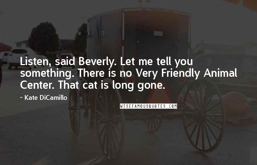 Kate DiCamillo Quotes: Listen, said Beverly. Let me tell you something. There is no Very Friendly Animal Center. That cat is long gone.