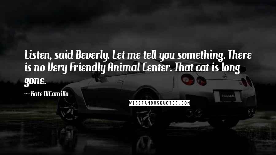 Kate DiCamillo Quotes: Listen, said Beverly. Let me tell you something. There is no Very Friendly Animal Center. That cat is long gone.