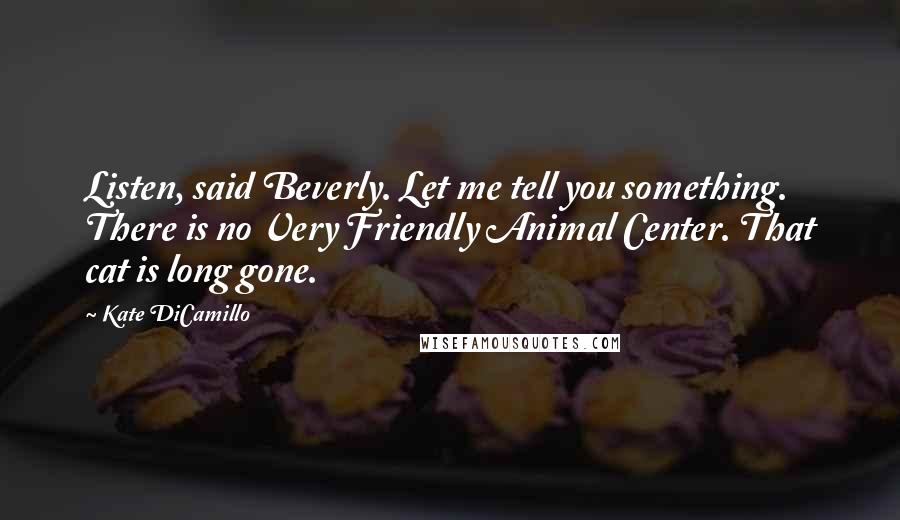 Kate DiCamillo Quotes: Listen, said Beverly. Let me tell you something. There is no Very Friendly Animal Center. That cat is long gone.