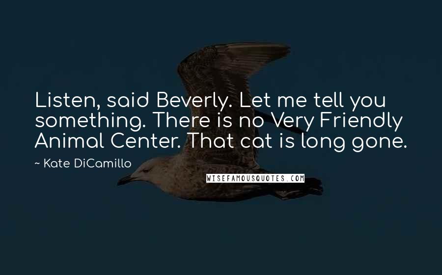 Kate DiCamillo Quotes: Listen, said Beverly. Let me tell you something. There is no Very Friendly Animal Center. That cat is long gone.