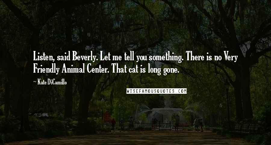 Kate DiCamillo Quotes: Listen, said Beverly. Let me tell you something. There is no Very Friendly Animal Center. That cat is long gone.