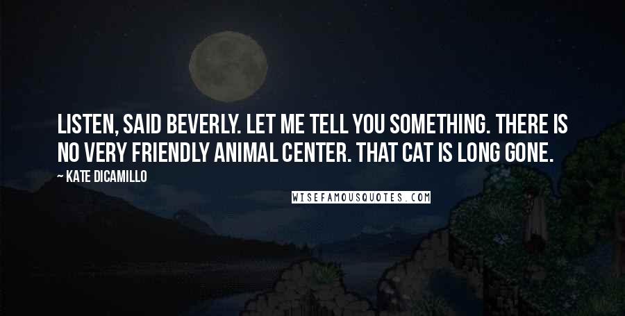 Kate DiCamillo Quotes: Listen, said Beverly. Let me tell you something. There is no Very Friendly Animal Center. That cat is long gone.