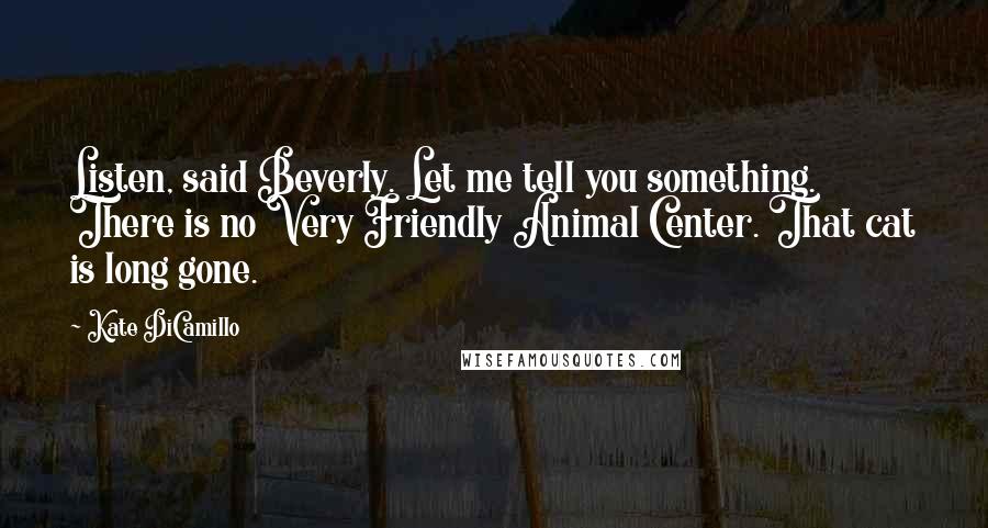 Kate DiCamillo Quotes: Listen, said Beverly. Let me tell you something. There is no Very Friendly Animal Center. That cat is long gone.