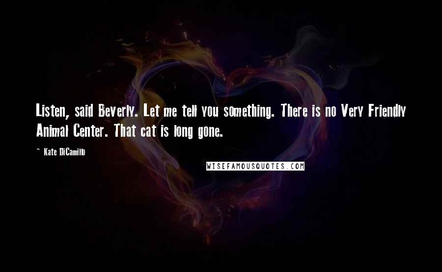 Kate DiCamillo Quotes: Listen, said Beverly. Let me tell you something. There is no Very Friendly Animal Center. That cat is long gone.