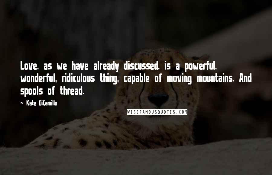 Kate DiCamillo Quotes: Love, as we have already discussed, is a powerful, wonderful, ridiculous thing, capable of moving mountains. And spools of thread.