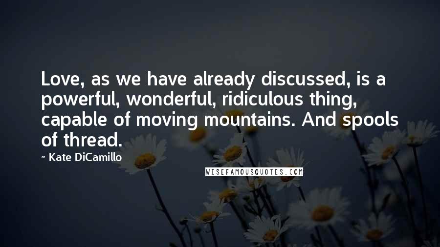 Kate DiCamillo Quotes: Love, as we have already discussed, is a powerful, wonderful, ridiculous thing, capable of moving mountains. And spools of thread.