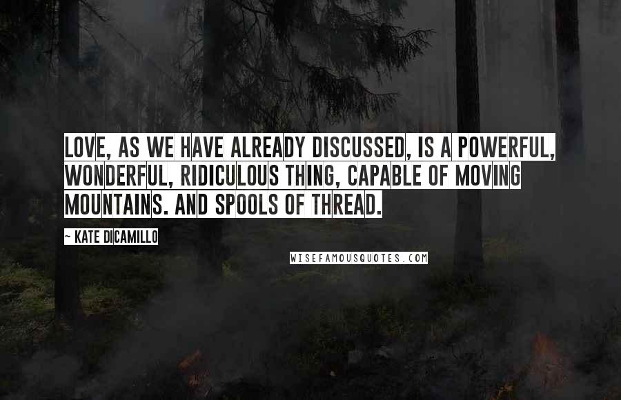 Kate DiCamillo Quotes: Love, as we have already discussed, is a powerful, wonderful, ridiculous thing, capable of moving mountains. And spools of thread.