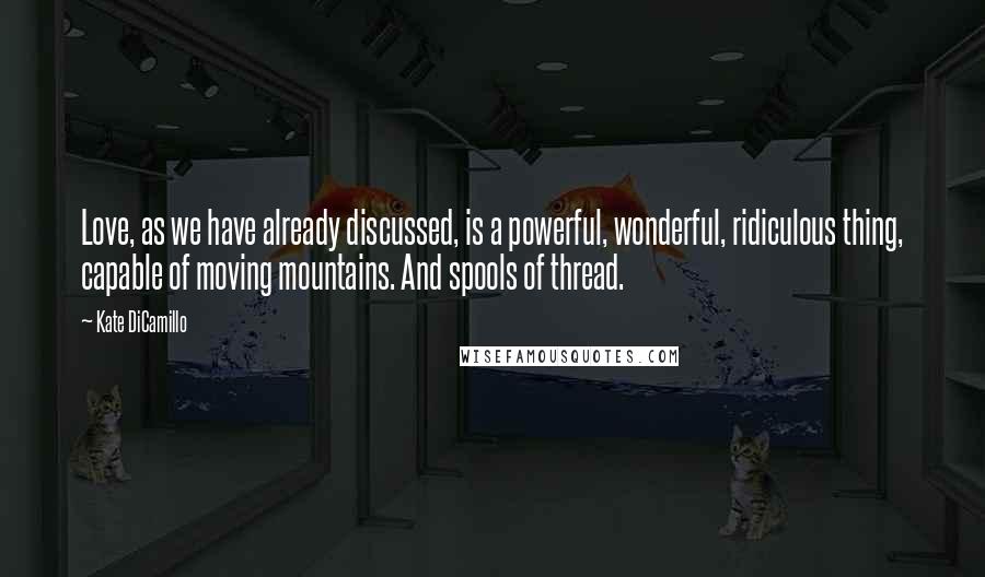 Kate DiCamillo Quotes: Love, as we have already discussed, is a powerful, wonderful, ridiculous thing, capable of moving mountains. And spools of thread.