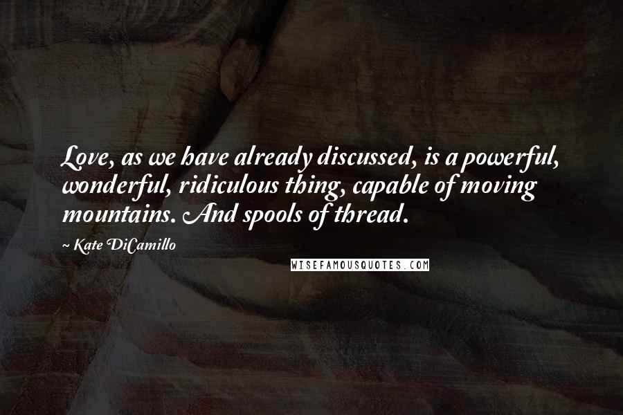 Kate DiCamillo Quotes: Love, as we have already discussed, is a powerful, wonderful, ridiculous thing, capable of moving mountains. And spools of thread.