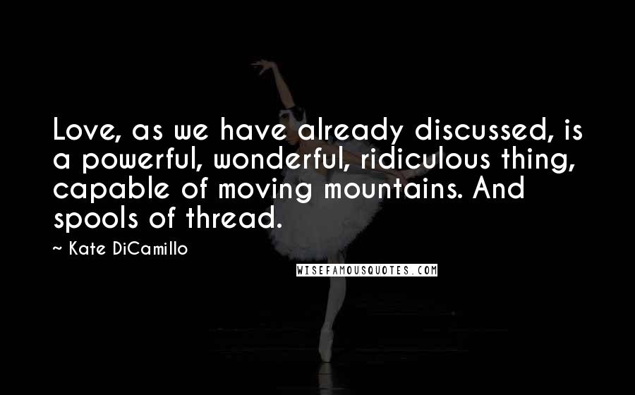 Kate DiCamillo Quotes: Love, as we have already discussed, is a powerful, wonderful, ridiculous thing, capable of moving mountains. And spools of thread.