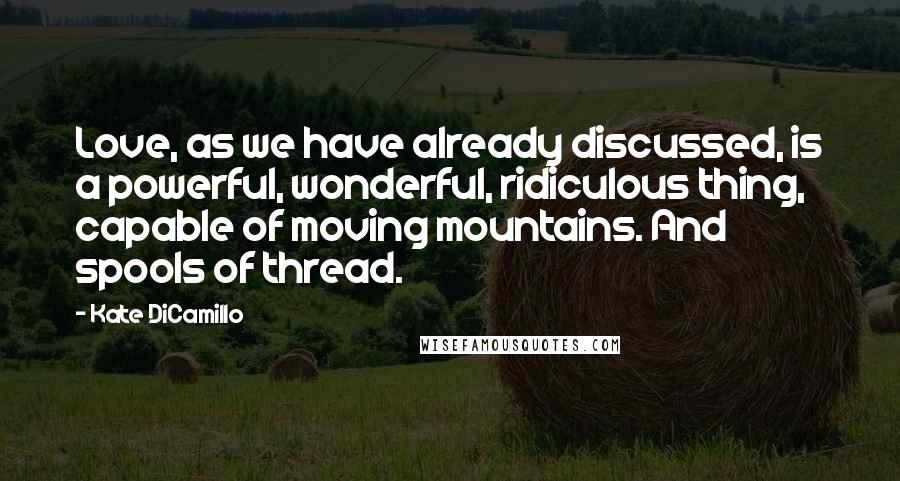 Kate DiCamillo Quotes: Love, as we have already discussed, is a powerful, wonderful, ridiculous thing, capable of moving mountains. And spools of thread.