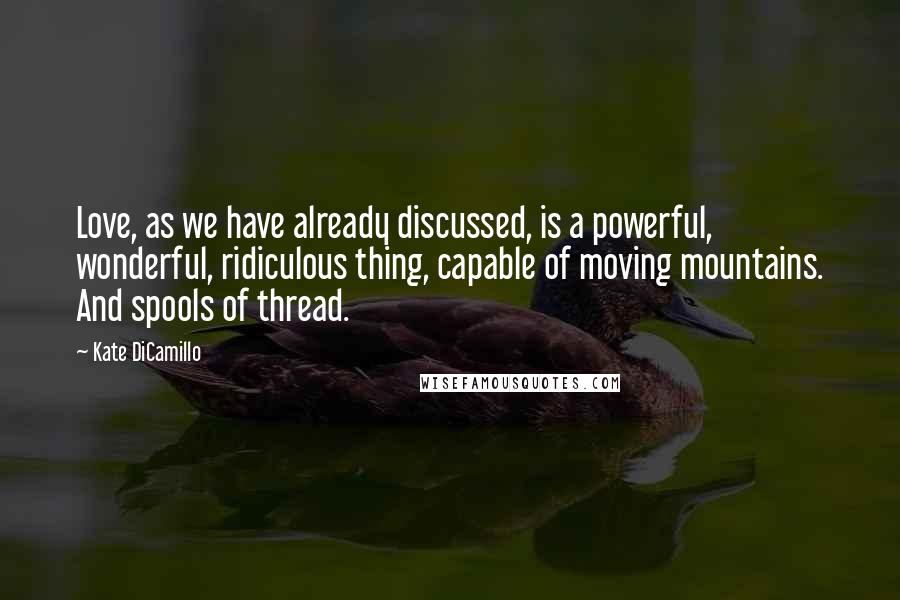 Kate DiCamillo Quotes: Love, as we have already discussed, is a powerful, wonderful, ridiculous thing, capable of moving mountains. And spools of thread.