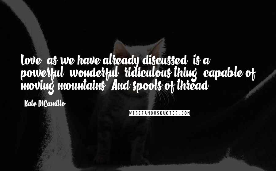 Kate DiCamillo Quotes: Love, as we have already discussed, is a powerful, wonderful, ridiculous thing, capable of moving mountains. And spools of thread.