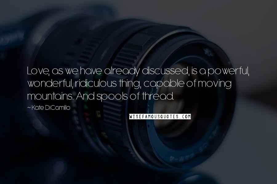 Kate DiCamillo Quotes: Love, as we have already discussed, is a powerful, wonderful, ridiculous thing, capable of moving mountains. And spools of thread.
