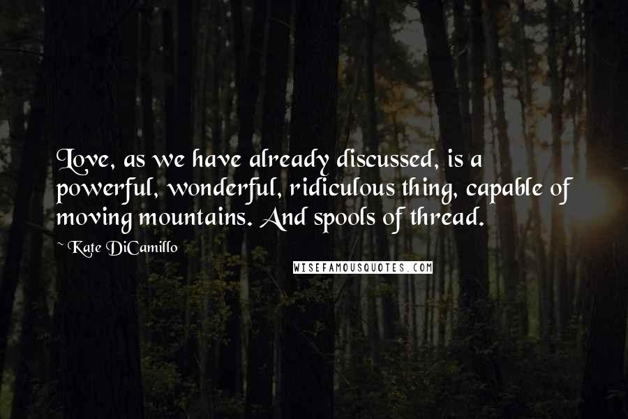 Kate DiCamillo Quotes: Love, as we have already discussed, is a powerful, wonderful, ridiculous thing, capable of moving mountains. And spools of thread.