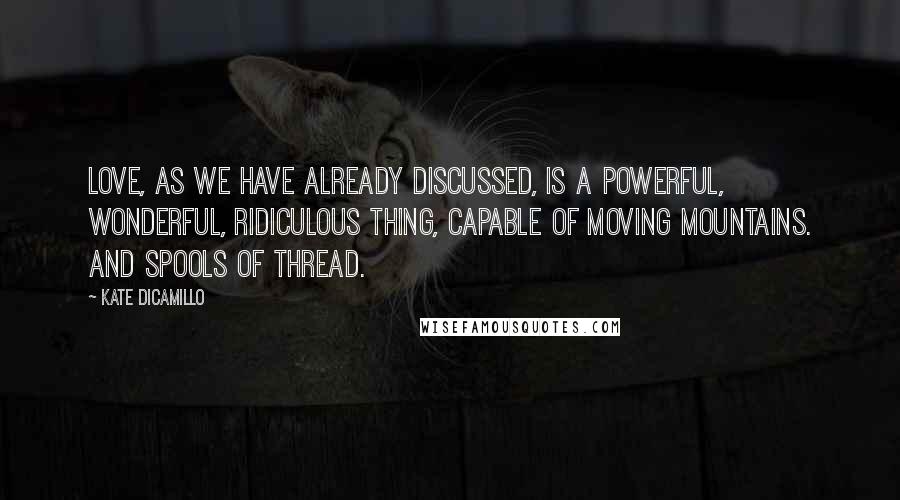 Kate DiCamillo Quotes: Love, as we have already discussed, is a powerful, wonderful, ridiculous thing, capable of moving mountains. And spools of thread.