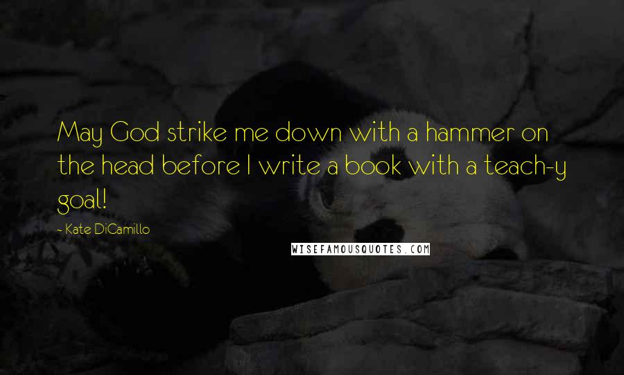 Kate DiCamillo Quotes: May God strike me down with a hammer on the head before I write a book with a teach-y goal!