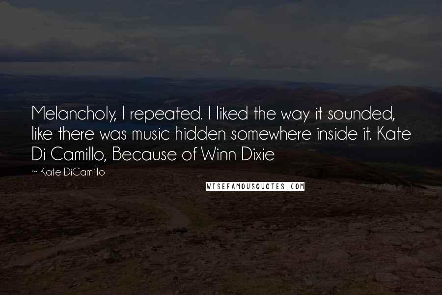 Kate DiCamillo Quotes: Melancholy, I repeated. I liked the way it sounded, like there was music hidden somewhere inside it. Kate Di Camillo, Because of Winn Dixie