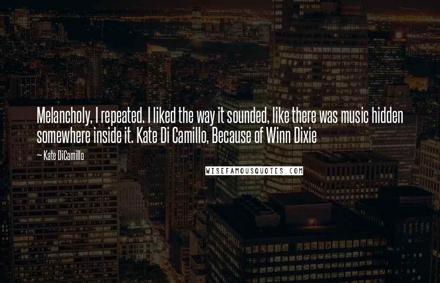 Kate DiCamillo Quotes: Melancholy, I repeated. I liked the way it sounded, like there was music hidden somewhere inside it. Kate Di Camillo, Because of Winn Dixie