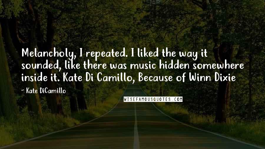 Kate DiCamillo Quotes: Melancholy, I repeated. I liked the way it sounded, like there was music hidden somewhere inside it. Kate Di Camillo, Because of Winn Dixie