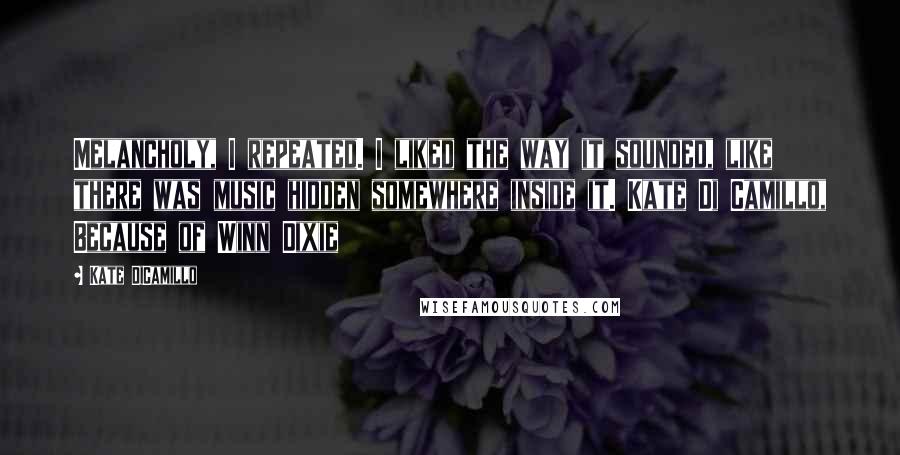 Kate DiCamillo Quotes: Melancholy, I repeated. I liked the way it sounded, like there was music hidden somewhere inside it. Kate Di Camillo, Because of Winn Dixie