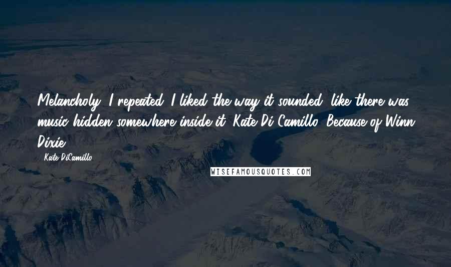 Kate DiCamillo Quotes: Melancholy, I repeated. I liked the way it sounded, like there was music hidden somewhere inside it. Kate Di Camillo, Because of Winn Dixie