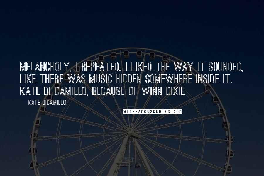 Kate DiCamillo Quotes: Melancholy, I repeated. I liked the way it sounded, like there was music hidden somewhere inside it. Kate Di Camillo, Because of Winn Dixie