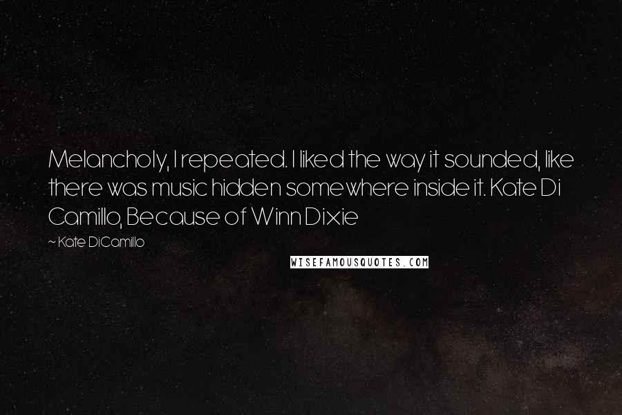 Kate DiCamillo Quotes: Melancholy, I repeated. I liked the way it sounded, like there was music hidden somewhere inside it. Kate Di Camillo, Because of Winn Dixie