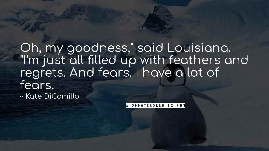 Kate DiCamillo Quotes: Oh, my goodness," said Louisiana. "I'm just all filled up with feathers and regrets. And fears. I have a lot of fears.