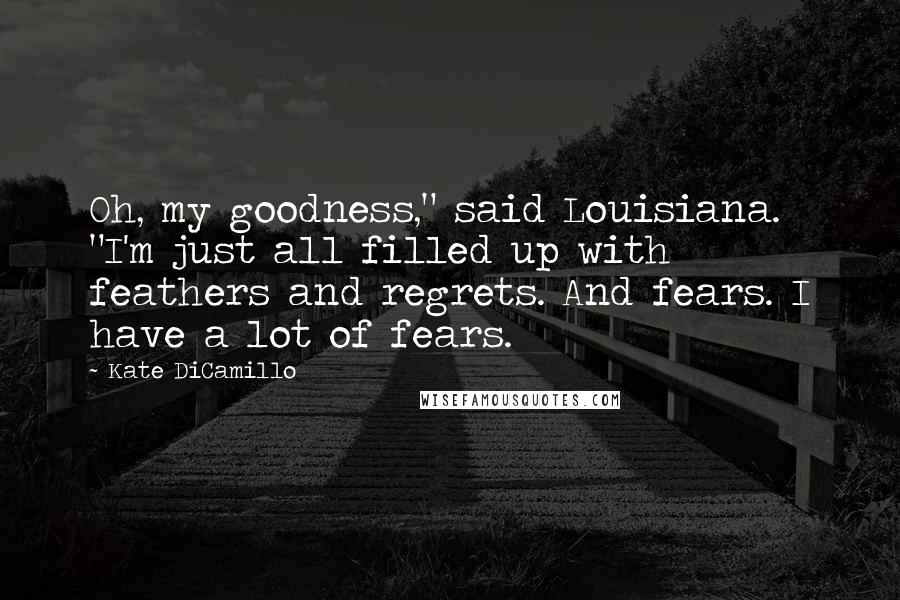 Kate DiCamillo Quotes: Oh, my goodness," said Louisiana. "I'm just all filled up with feathers and regrets. And fears. I have a lot of fears.