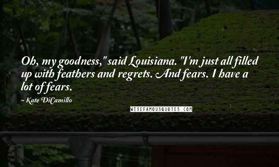 Kate DiCamillo Quotes: Oh, my goodness," said Louisiana. "I'm just all filled up with feathers and regrets. And fears. I have a lot of fears.