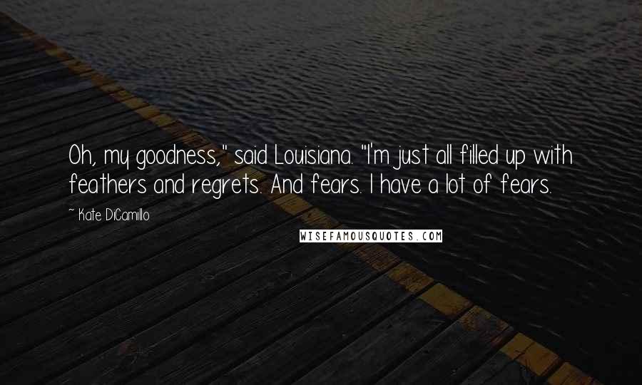 Kate DiCamillo Quotes: Oh, my goodness," said Louisiana. "I'm just all filled up with feathers and regrets. And fears. I have a lot of fears.