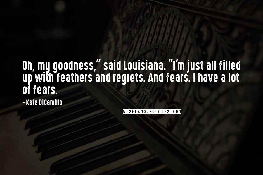 Kate DiCamillo Quotes: Oh, my goodness," said Louisiana. "I'm just all filled up with feathers and regrets. And fears. I have a lot of fears.