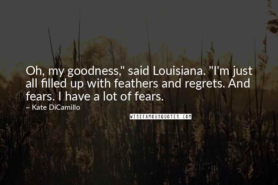 Kate DiCamillo Quotes: Oh, my goodness," said Louisiana. "I'm just all filled up with feathers and regrets. And fears. I have a lot of fears.