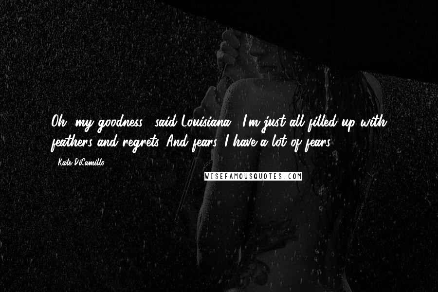 Kate DiCamillo Quotes: Oh, my goodness," said Louisiana. "I'm just all filled up with feathers and regrets. And fears. I have a lot of fears.