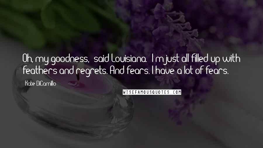 Kate DiCamillo Quotes: Oh, my goodness," said Louisiana. "I'm just all filled up with feathers and regrets. And fears. I have a lot of fears.