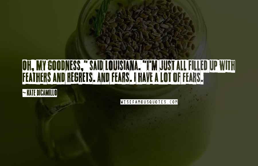 Kate DiCamillo Quotes: Oh, my goodness," said Louisiana. "I'm just all filled up with feathers and regrets. And fears. I have a lot of fears.