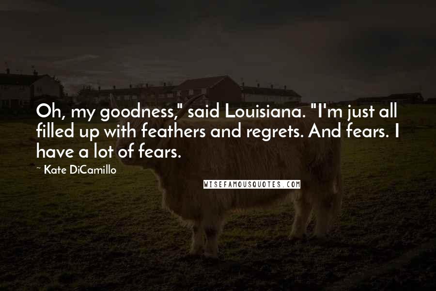 Kate DiCamillo Quotes: Oh, my goodness," said Louisiana. "I'm just all filled up with feathers and regrets. And fears. I have a lot of fears.