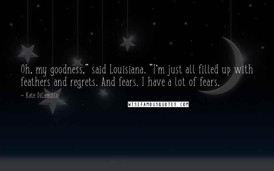 Kate DiCamillo Quotes: Oh, my goodness," said Louisiana. "I'm just all filled up with feathers and regrets. And fears. I have a lot of fears.