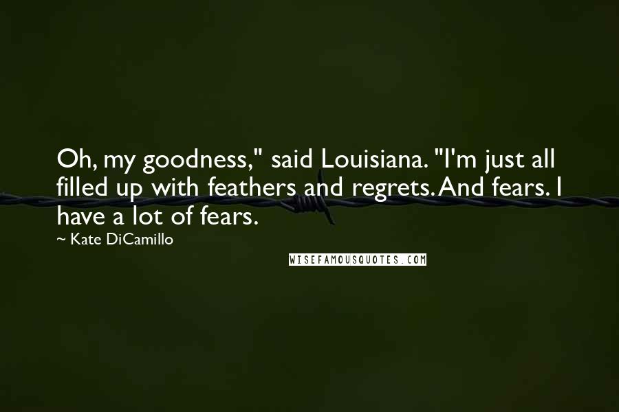 Kate DiCamillo Quotes: Oh, my goodness," said Louisiana. "I'm just all filled up with feathers and regrets. And fears. I have a lot of fears.