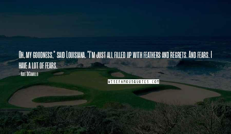 Kate DiCamillo Quotes: Oh, my goodness," said Louisiana. "I'm just all filled up with feathers and regrets. And fears. I have a lot of fears.